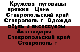 Кружева, пуговицы, пряжки › Цена ­ 15-20 - Ставропольский край, Ставрополь г. Одежда, обувь и аксессуары » Аксессуары   . Ставропольский край,Ставрополь г.